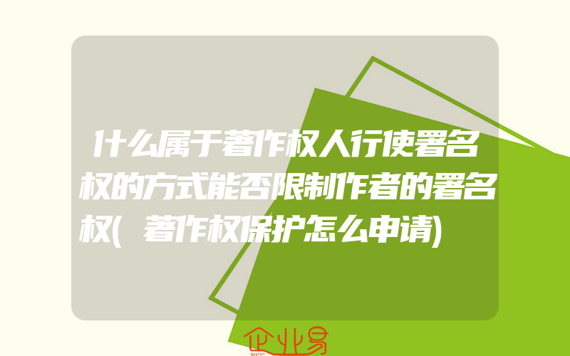 什么属于著作权人行使署名权的方式能否限制作者的署名权(著作权保护怎么申请)