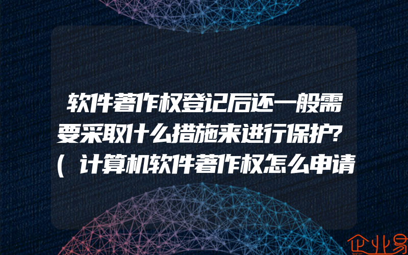 软件著作权登记后还一般需要采取什么措施来进行保护?(计算机软件著作权怎么申请)