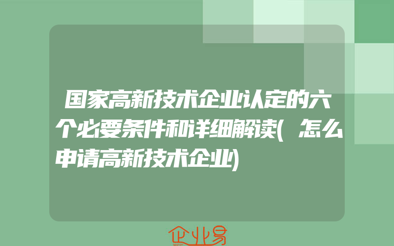 国家高新技术企业认定的六个必要条件和详细解读(怎么申请高新技术企业)