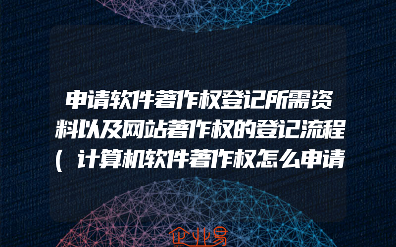 申请软件著作权登记所需资料以及网站著作权的登记流程(计算机软件著作权怎么申请)