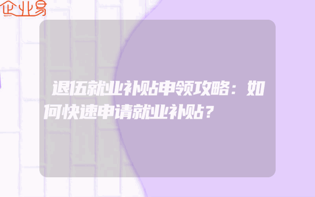退伍就业补贴申领攻略：如何快速申请就业补贴？