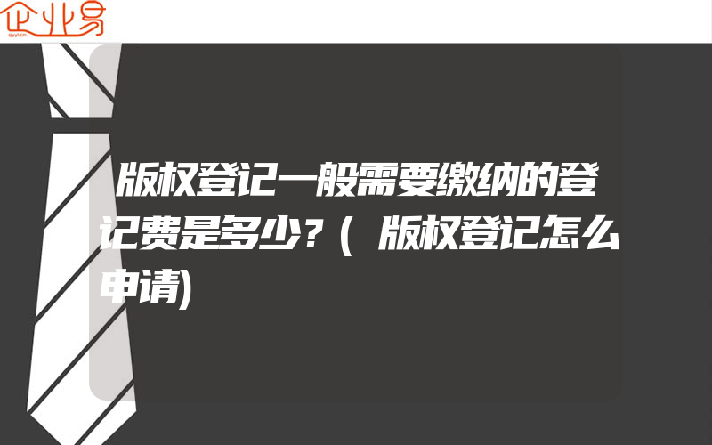 版权登记一般需要缴纳的登记费是多少？(版权登记怎么申请)