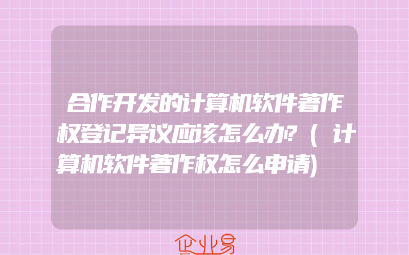 合作开发的计算机软件著作权登记异议应该怎么办?(计算机软件著作权怎么申请)