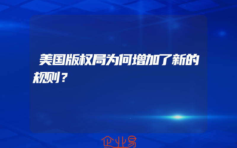 美国版权局为何增加了新的规则？