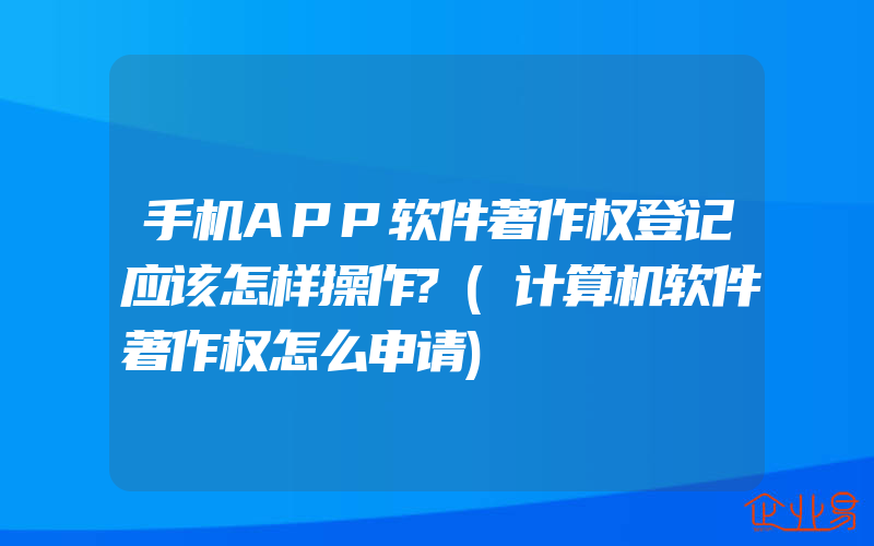 手机APP软件著作权登记应该怎样操作?(计算机软件著作权怎么申请)