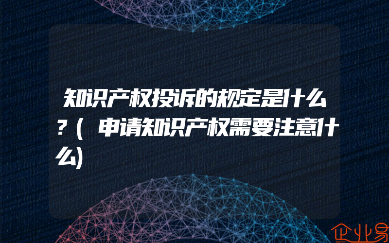 知识产权投诉的规定是什么？(申请知识产权需要注意什么)