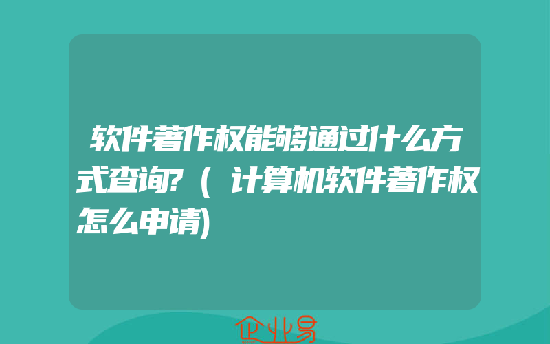 软件著作权能够通过什么方式查询?(计算机软件著作权怎么申请)