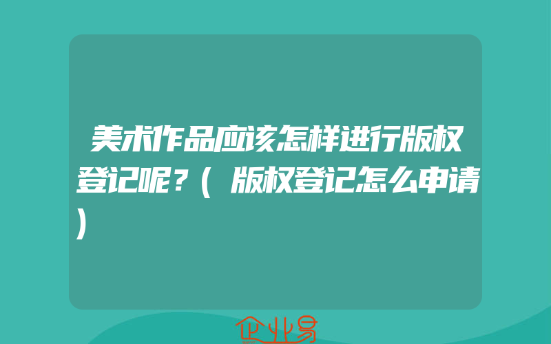 美术作品应该怎样进行版权登记呢？(版权登记怎么申请)