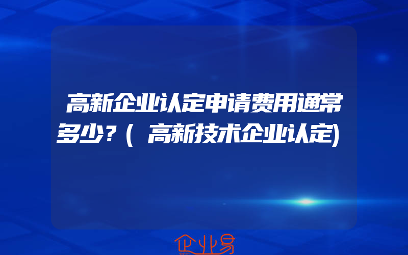 高新企业认定申请费用通常多少？(高新技术企业认定)