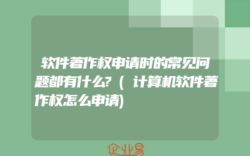 软件著作权申请时的常见问题都有什么?(计算机软件著作权怎么申请)