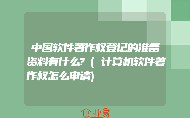 中国软件著作权登记的准备资料有什么?(计算机软件著作权怎么申请)