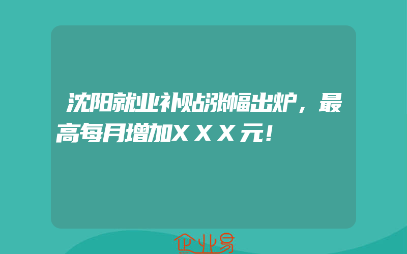 沈阳就业补贴涨幅出炉，最高每月增加XXX元！