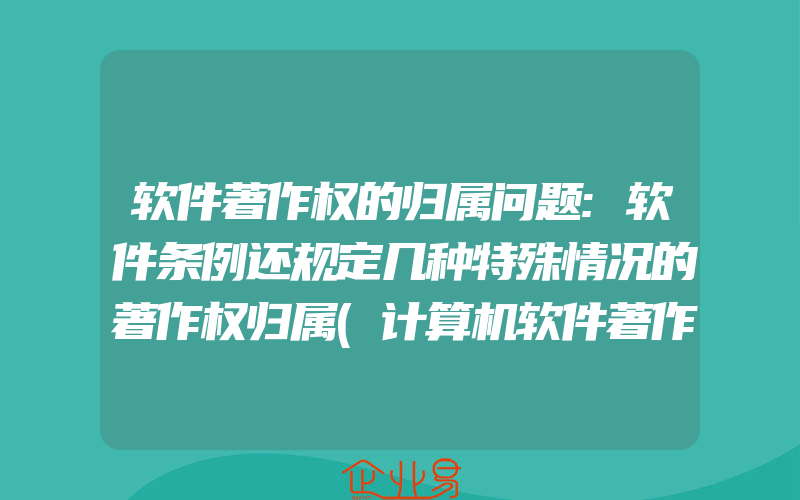 软件著作权的归属问题:软件条例还规定几种特殊情况的著作权归属(计算机软件著作权怎么申请)