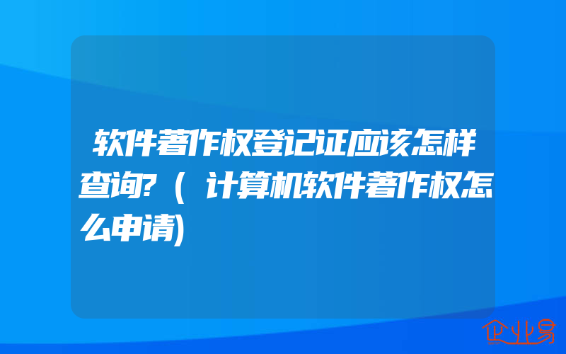 软件著作权登记证应该怎样查询?(计算机软件著作权怎么申请)