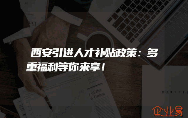 西安引进人才补贴政策：多重福利等你来享！