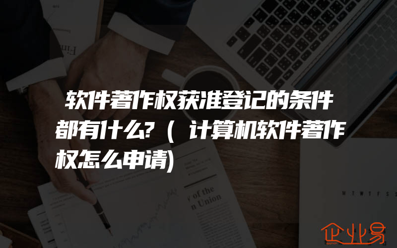 软件著作权获准登记的条件都有什么?(计算机软件著作权怎么申请)