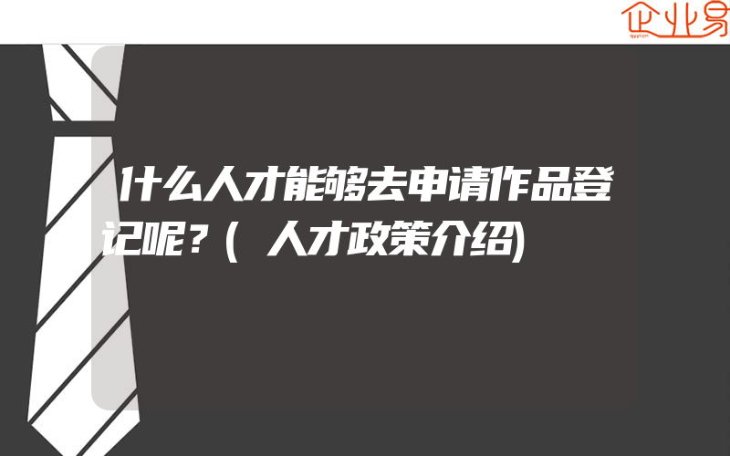 什么人才能够去申请作品登记呢？(人才政策介绍)