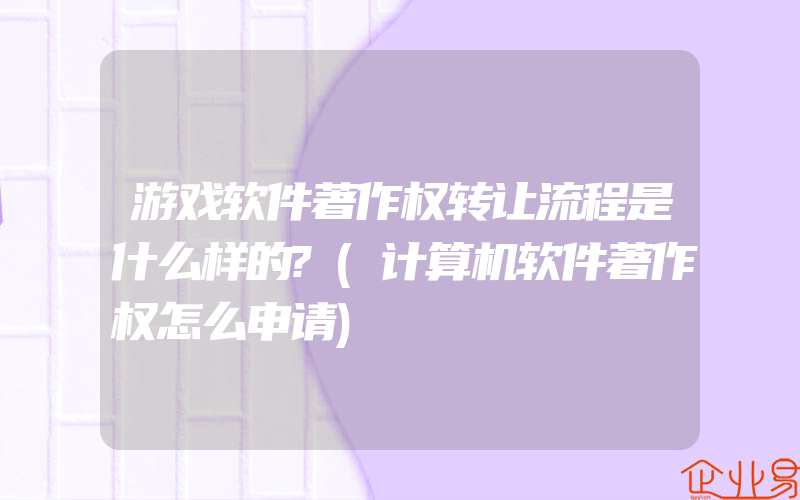 游戏软件著作权转让流程是什么样的?(计算机软件著作权怎么申请)