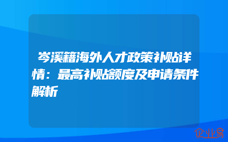 岑溪籍海外人才政策补贴详情：最高补贴额度及申请条件解析