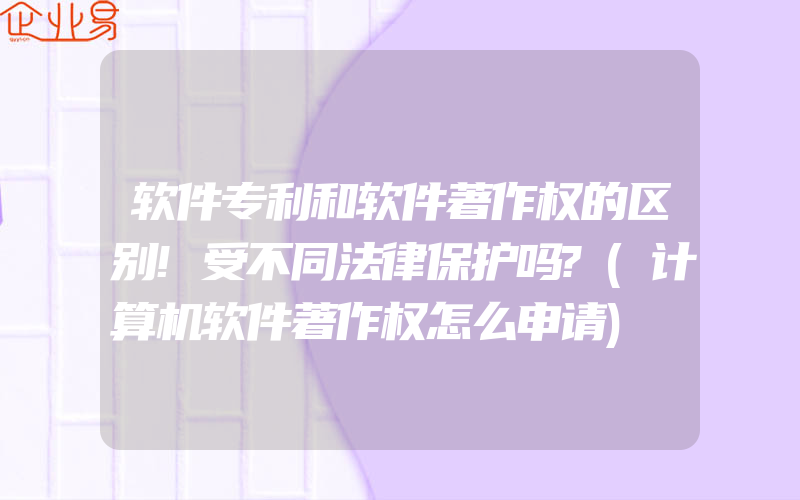 软件专利和软件著作权的区别!受不同法律保护吗?(计算机软件著作权怎么申请)