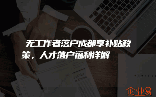 无工作者落户成都享补贴政策，人才落户福利详解
