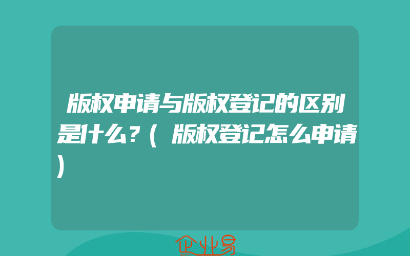 版权申请与版权登记的区别是什么？(版权登记怎么申请)