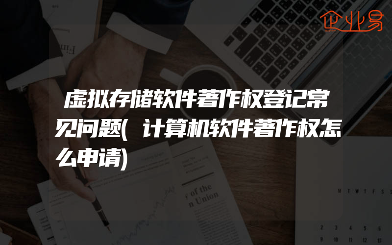 虚拟存储软件著作权登记常见问题(计算机软件著作权怎么申请)