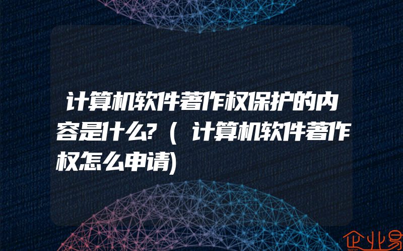 计算机软件著作权保护的内容是什么?(计算机软件著作权怎么申请)