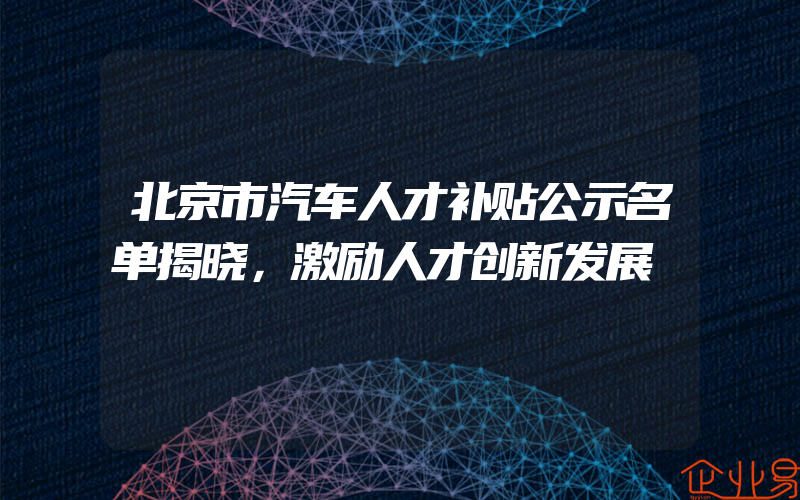 北京市汽车人才补贴公示名单揭晓，激励人才创新发展