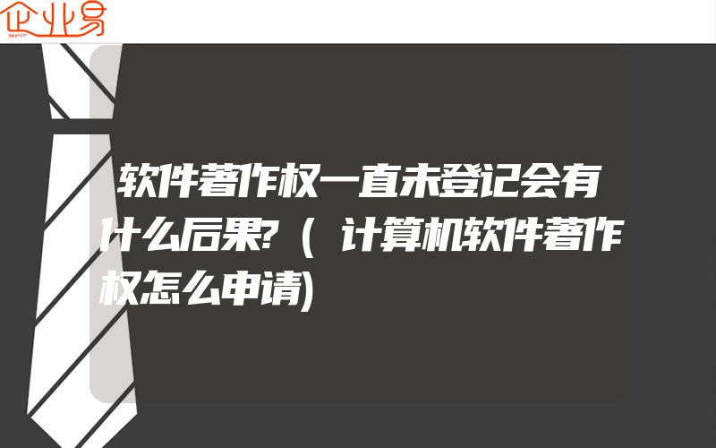 软件著作权一直未登记会有什么后果?(计算机软件著作权怎么申请)