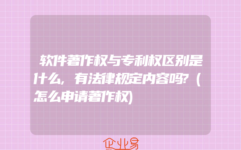 软件著作权与专利权区别是什么,有法律规定内容吗?(怎么申请著作权)