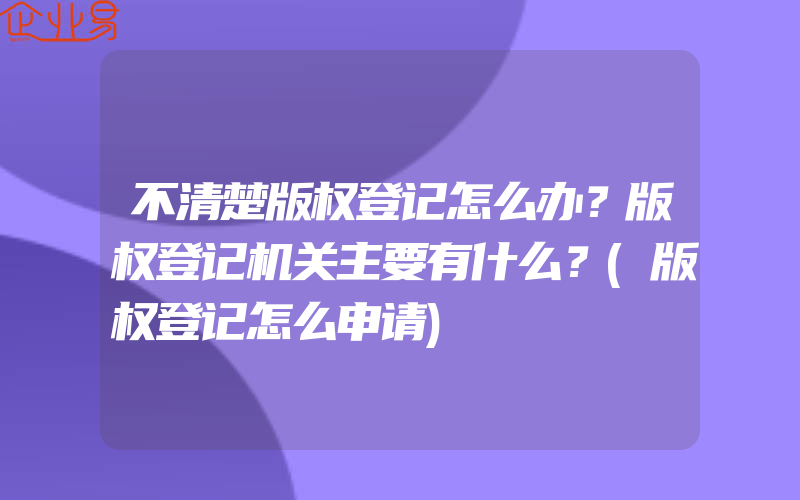 不清楚版权登记怎么办？版权登记机关主要有什么？(版权登记怎么申请)