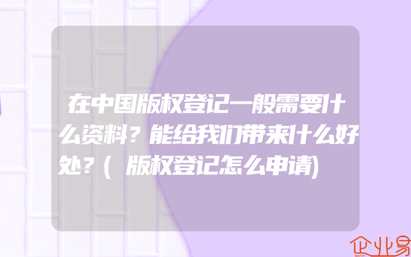 在中国版权登记一般需要什么资料？能给我们带来什么好处？(版权登记怎么申请)