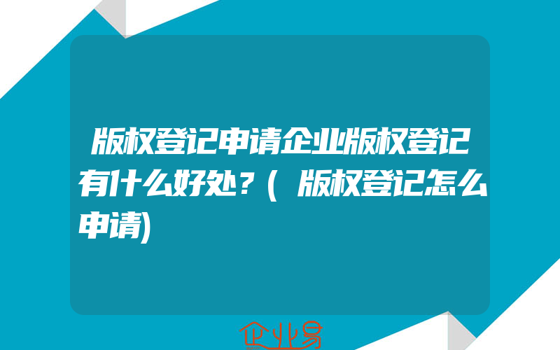 版权登记申请企业版权登记有什么好处？(版权登记怎么申请)