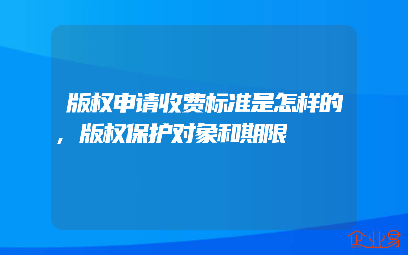 版权申请收费标准是怎样的,版权保护对象和期限