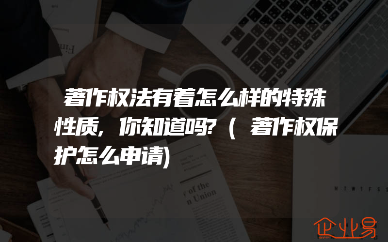 著作权法有着怎么样的特殊性质,你知道吗?(著作权保护怎么申请)