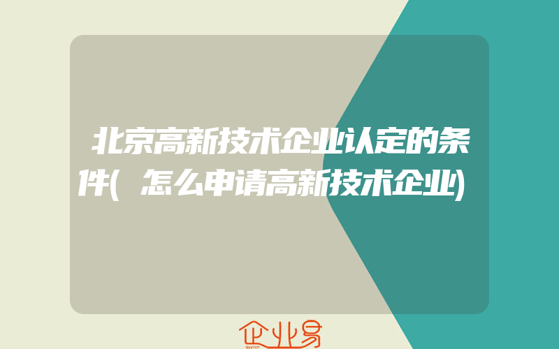 北京高新技术企业认定的条件(怎么申请高新技术企业)