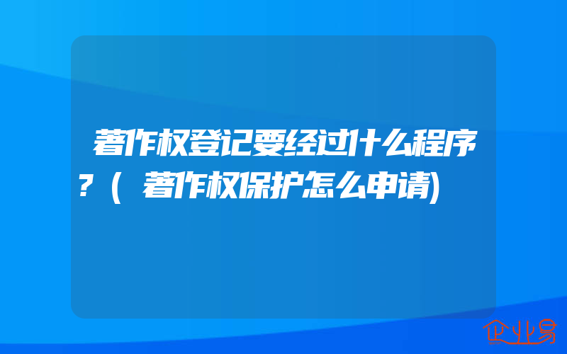 著作权登记要经过什么程序?(著作权保护怎么申请)