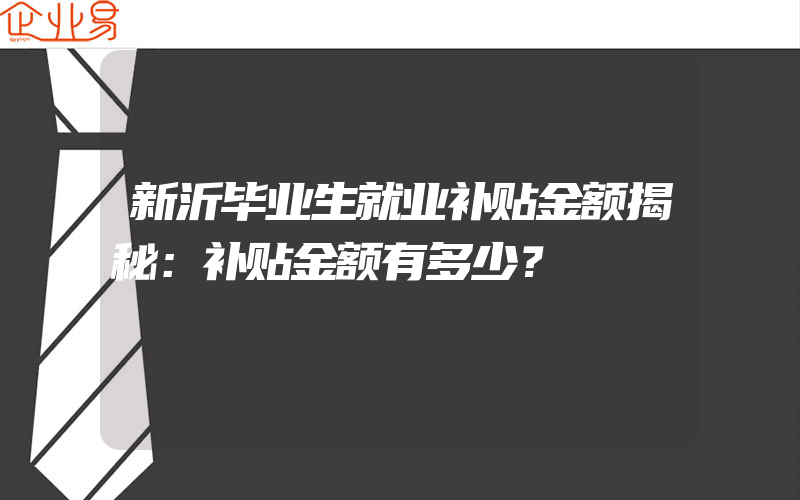 新沂毕业生就业补贴金额揭秘：补贴金额有多少？