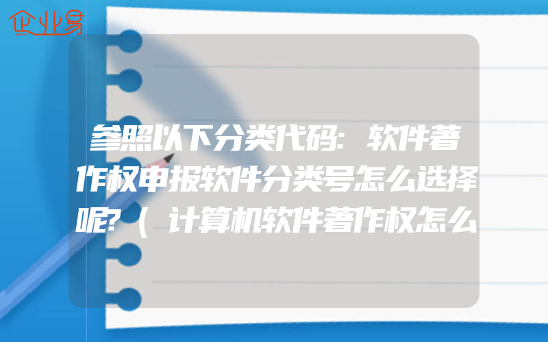 参照以下分类代码:软件著作权申报软件分类号怎么选择呢?(计算机软件著作权怎么申请)