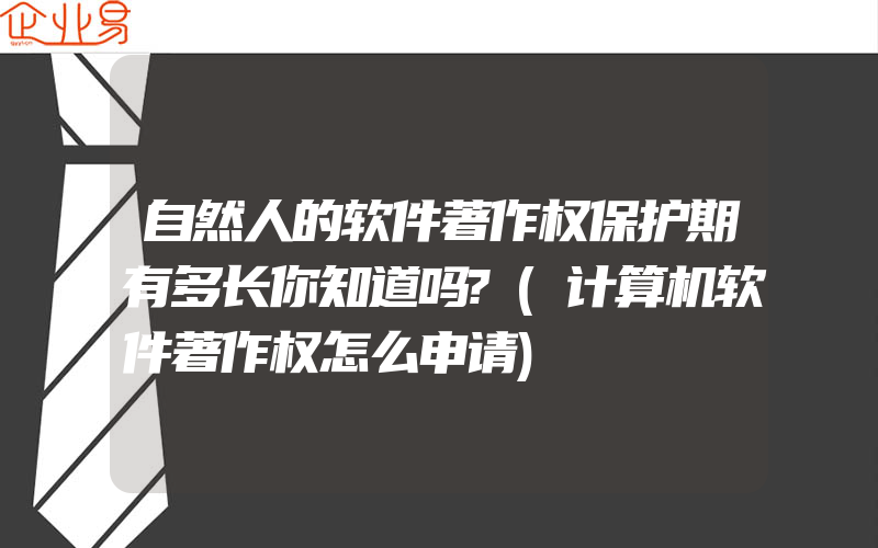 自然人的软件著作权保护期有多长你知道吗?(计算机软件著作权怎么申请)