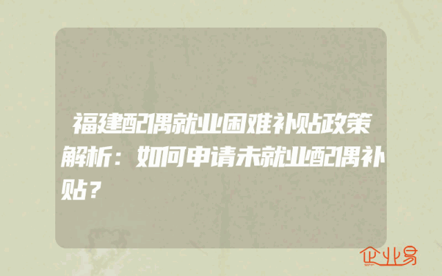 福建配偶就业困难补贴政策解析：如何申请未就业配偶补贴？