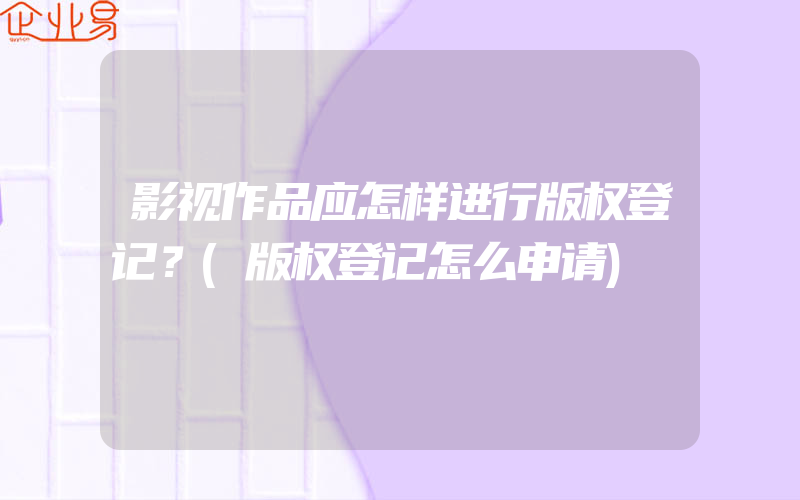 影视作品应怎样进行版权登记？(版权登记怎么申请)