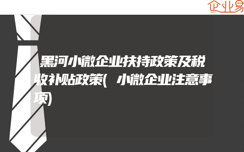 黑河小微企业扶持政策及税收补贴政策(小微企业注意事项)