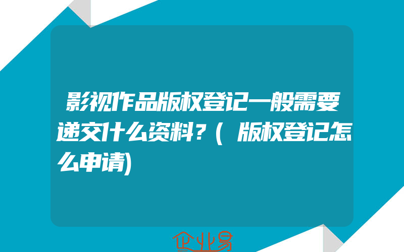 影视作品版权登记一般需要递交什么资料？(版权登记怎么申请)