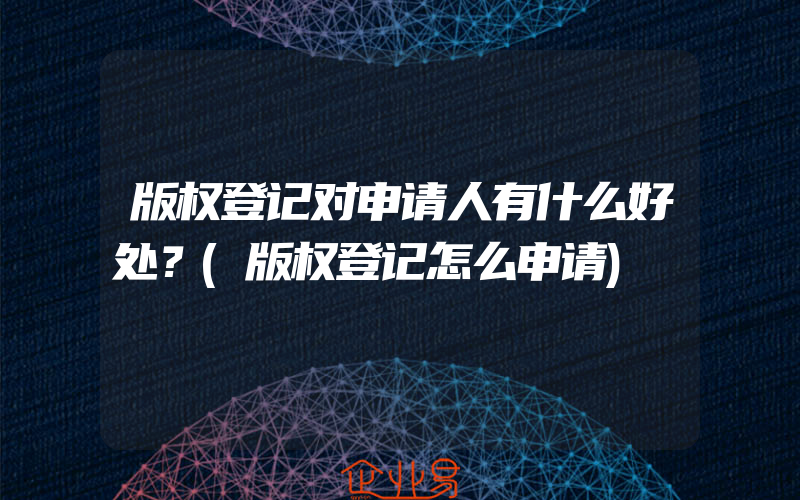 版权登记对申请人有什么好处？(版权登记怎么申请)