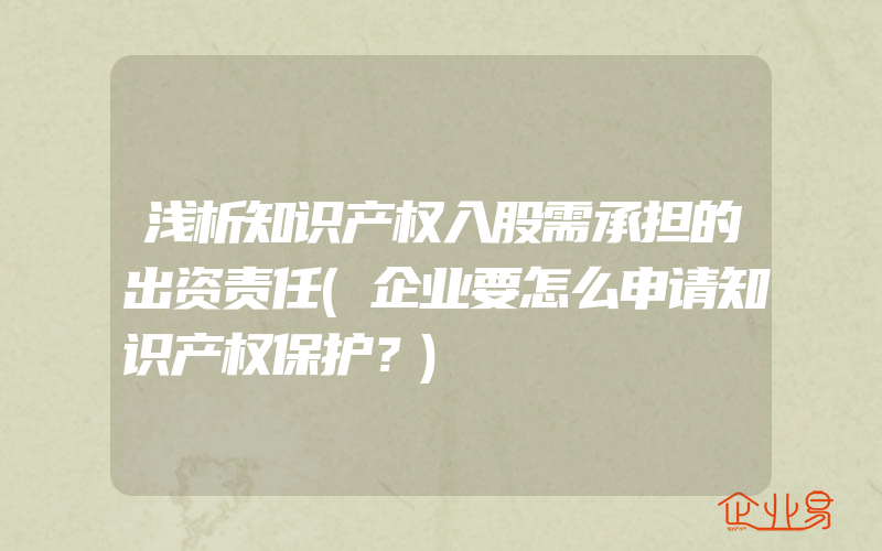 浅析知识产权入股需承担的出资责任(企业要怎么申请知识产权保护？)