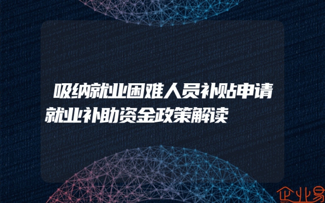 吸纳就业困难人员补贴申请就业补助资金政策解读