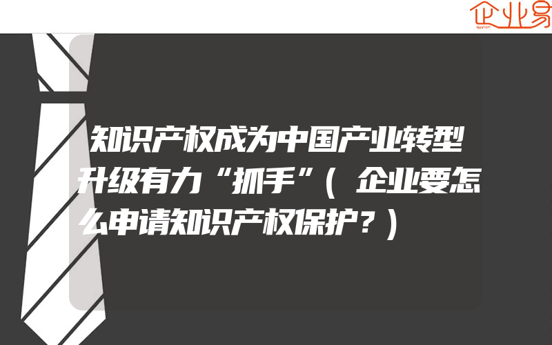 知识产权成为中国产业转型升级有力“抓手”(企业要怎么申请知识产权保护？)