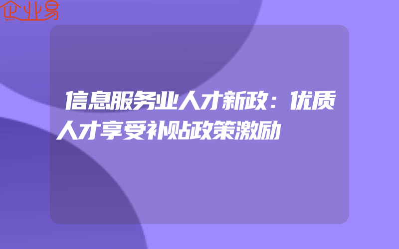 信息服务业人才新政：优质人才享受补贴政策激励